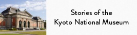 Stories of the
Kyoto National Museum