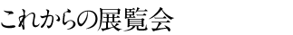これからの展覧会